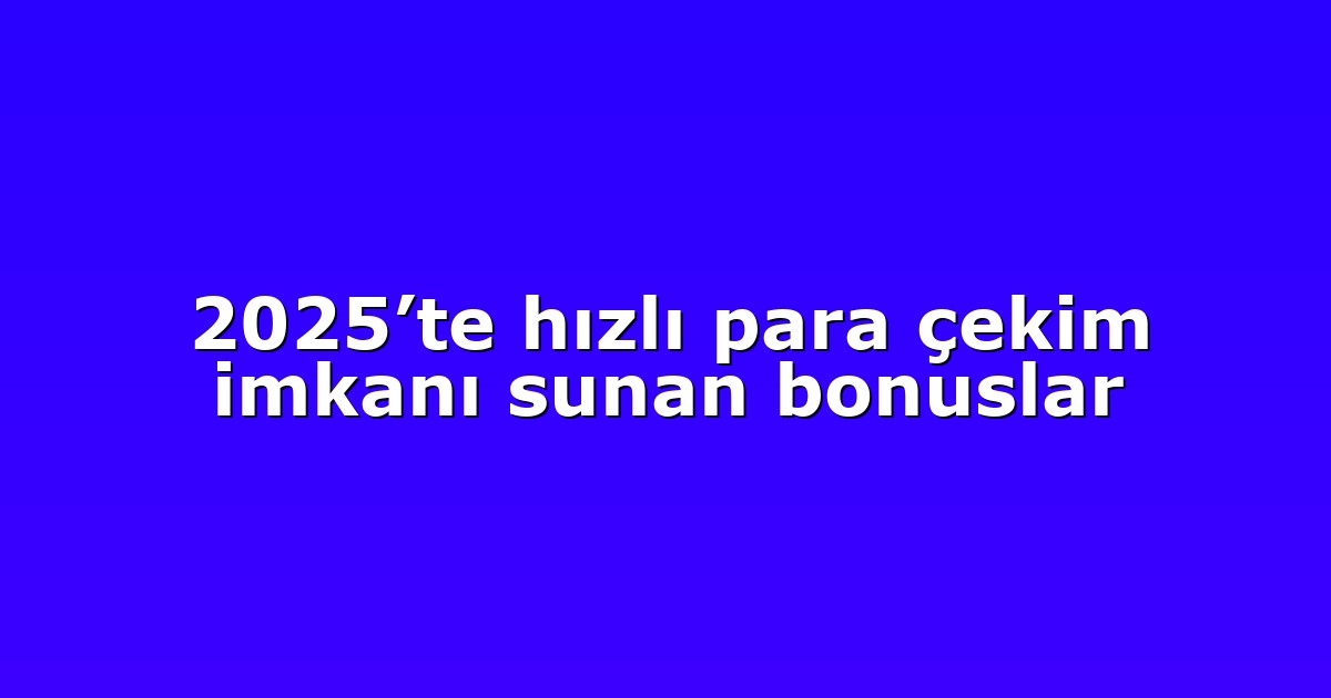 2025’te hızlı para çekim imkanı sunan bonuslar