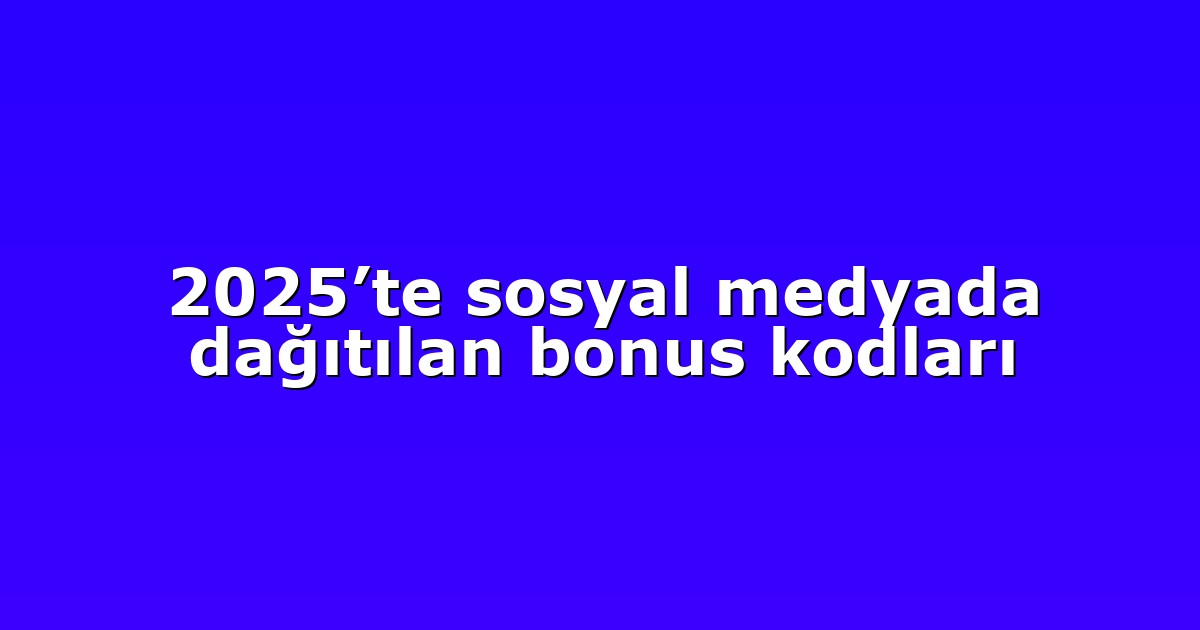 2025’te sosyal medyada dağıtılan bonus kodları