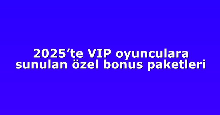 2025’te VIP oyunculara sunulan özel bonus paketleri