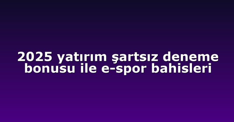 2025 yatırım şartsız deneme bonusu ile e-spor bahisleri