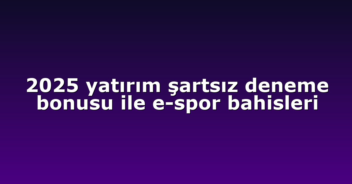 2025 yatırım şartsız deneme bonusu ile e-spor bahisleri