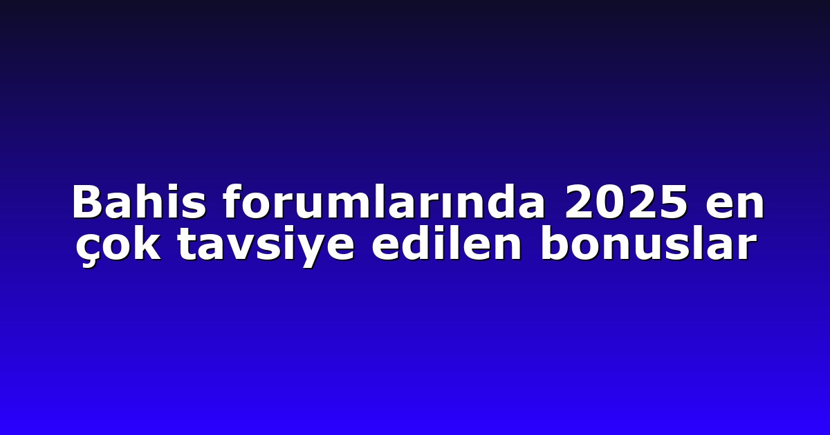 Bahis forumlarında 2025 en çok tavsiye edilen bonuslar