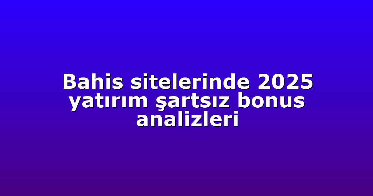 Bahis sitelerinde 2025 yatırım şartsız bonus analizleri