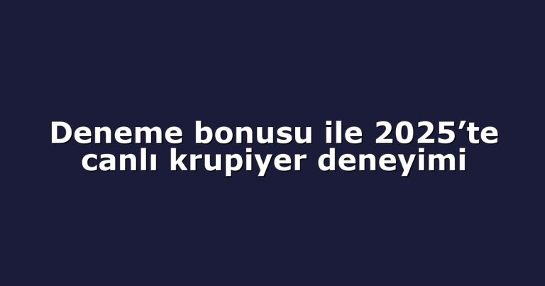 Deneme bonusu ile 2025’te canlı krupiyer deneyimi