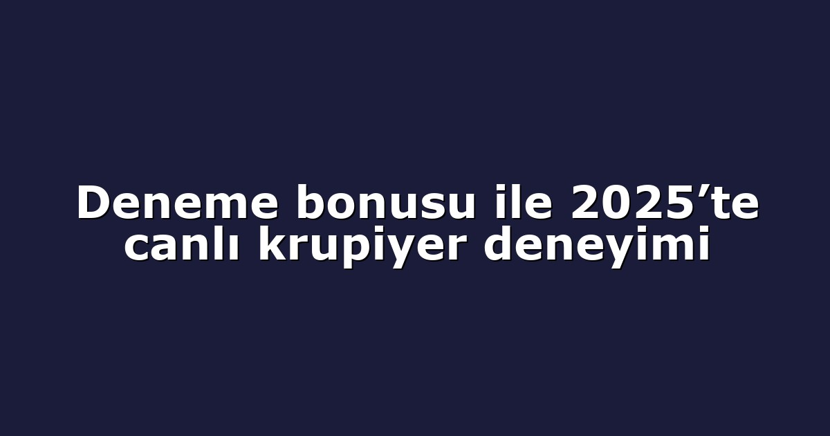 Deneme bonusu ile 2025’te canlı krupiyer deneyimi