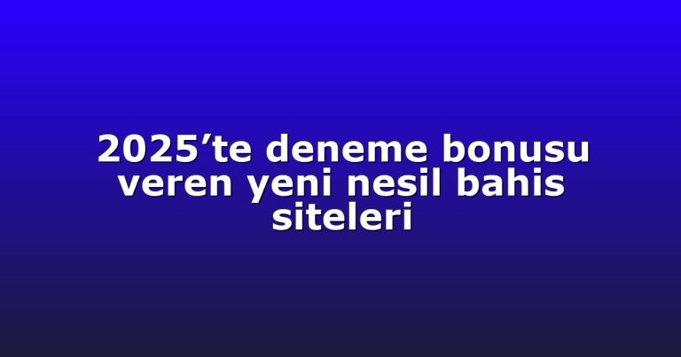2025’te deneme bonusu veren yeni nesil bahis siteleri