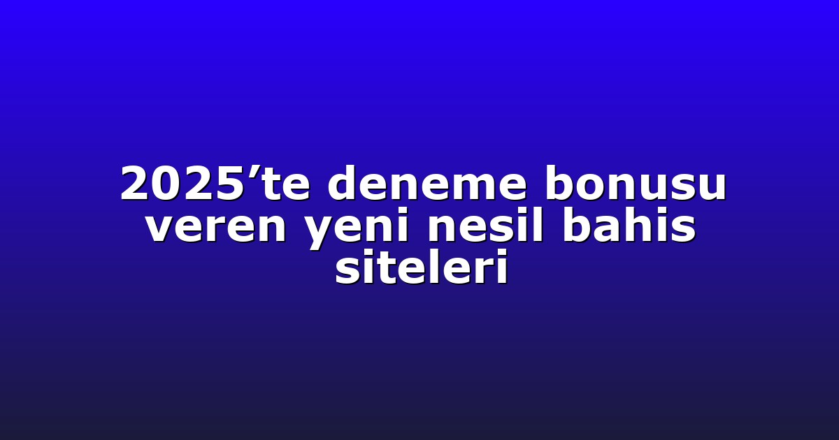 2025’te deneme bonusu veren yeni nesil bahis siteleri