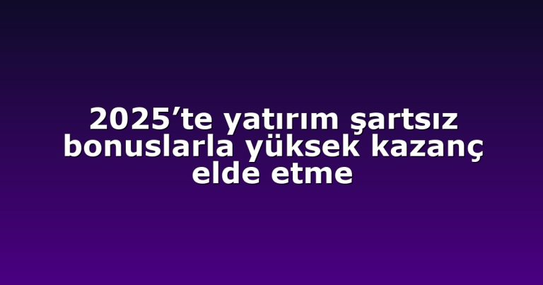2025’te yatırım şartsız bonuslarla yüksek kazanç elde etme