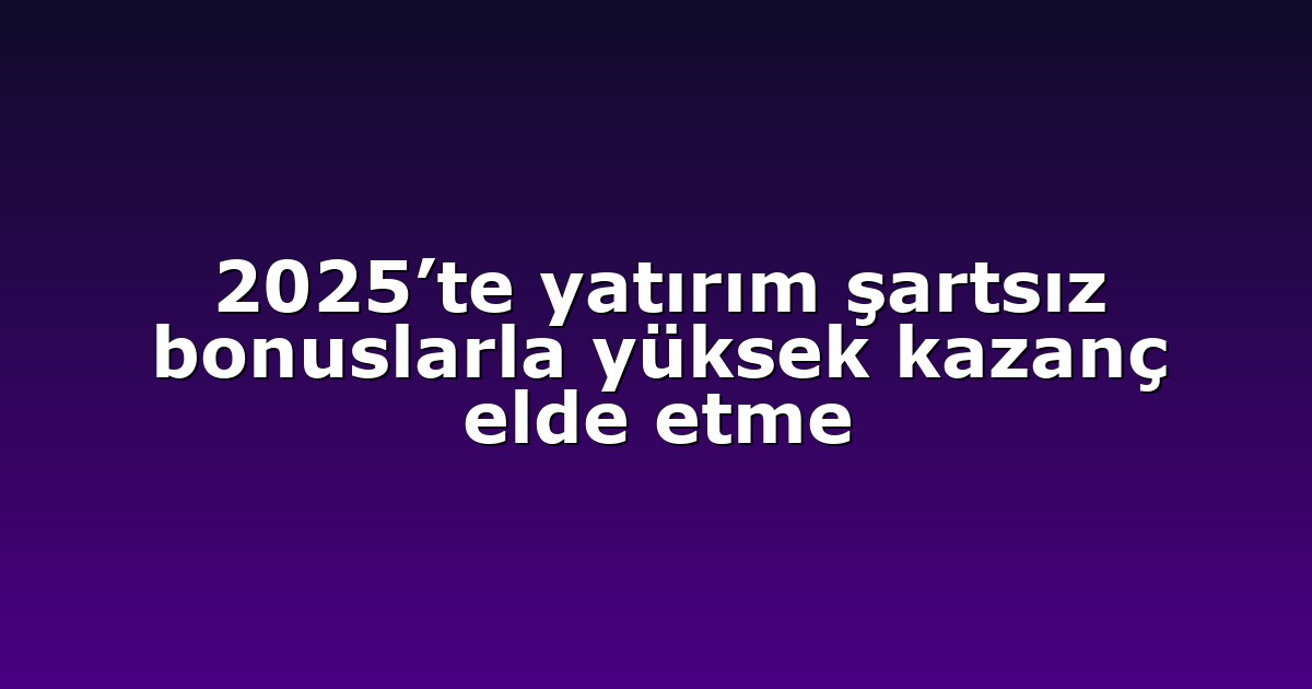 2025’te yatırım şartsız bonuslarla yüksek kazanç elde etme