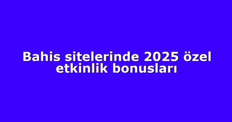 Bahis sitelerinde 2025 özel etkinlik bonusları
