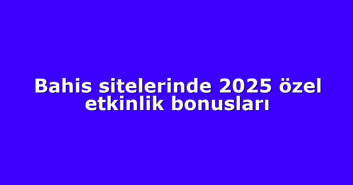 Bahis sitelerinde 2025 özel etkinlik bonusları