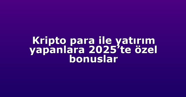 Kripto para ile yatırım yapanlara 2025’te özel bonuslar