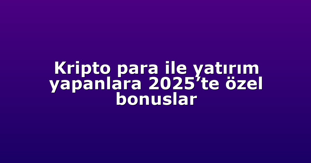 Kripto para ile yatırım yapanlara 2025’te özel bonuslar