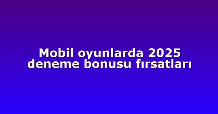 Mobil oyunlarda 2025 deneme bonusu fırsatları