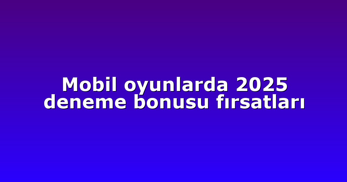 Mobil oyunlarda 2025 deneme bonusu fırsatları