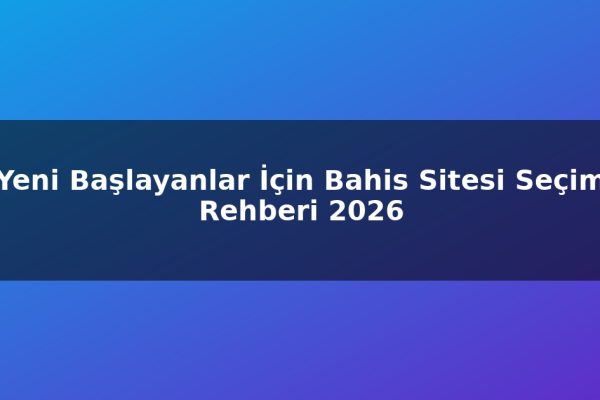 Yeni Başlayanlar İçin Bahis Sitesi Seçim Rehberi 2026